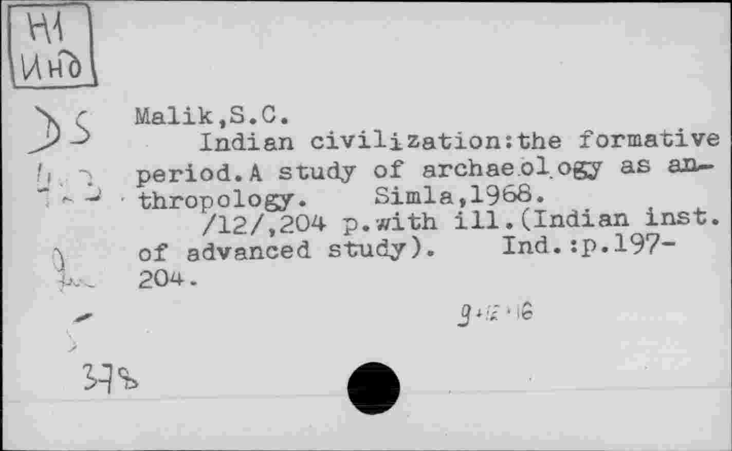 ﻿w
ИнЬ
Malik,S.С.
Indian civilization:the formative period.A study of archaeology as an-
■ thropology. Simla,1968.
/12/,204 p.with ill.(Indian inst. of advanced study). Ind.:p.197-204.
